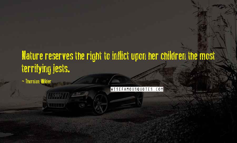 Thornton Wilder Quotes: Nature reserves the right to inflict upon her children the most terrifying jests.