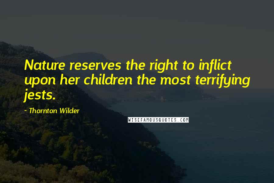 Thornton Wilder Quotes: Nature reserves the right to inflict upon her children the most terrifying jests.