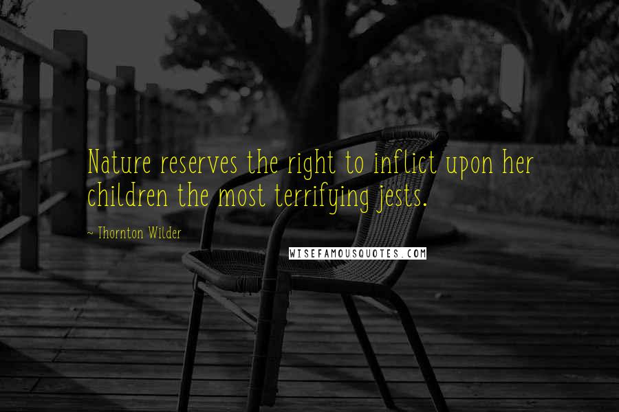 Thornton Wilder Quotes: Nature reserves the right to inflict upon her children the most terrifying jests.