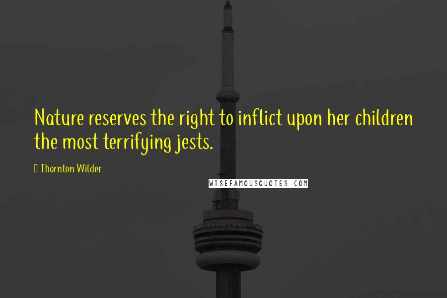 Thornton Wilder Quotes: Nature reserves the right to inflict upon her children the most terrifying jests.