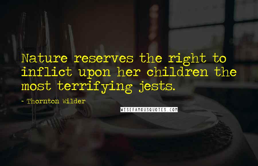 Thornton Wilder Quotes: Nature reserves the right to inflict upon her children the most terrifying jests.