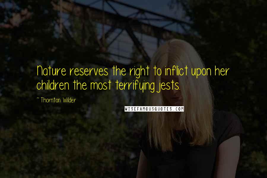 Thornton Wilder Quotes: Nature reserves the right to inflict upon her children the most terrifying jests.