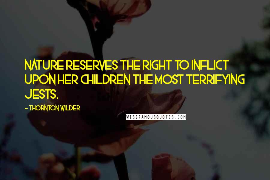 Thornton Wilder Quotes: Nature reserves the right to inflict upon her children the most terrifying jests.