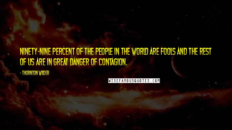 Thornton Wilder Quotes: Ninety-nine percent of the people in the world are fools and the rest of us are in great danger of contagion.