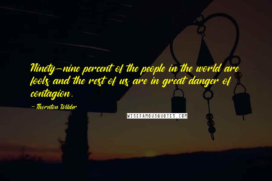 Thornton Wilder Quotes: Ninety-nine percent of the people in the world are fools and the rest of us are in great danger of contagion.