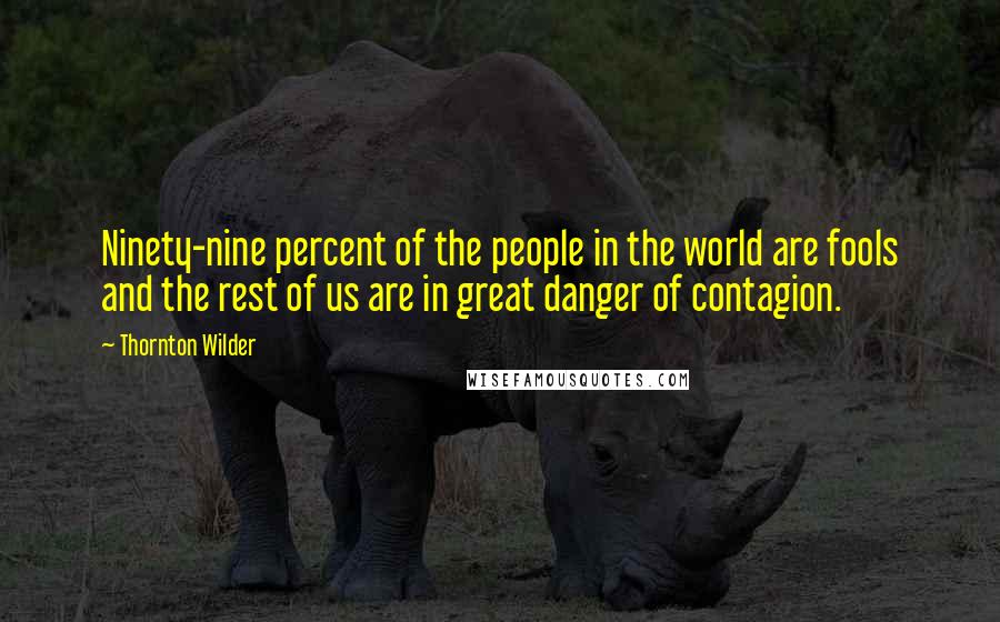 Thornton Wilder Quotes: Ninety-nine percent of the people in the world are fools and the rest of us are in great danger of contagion.