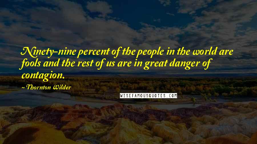 Thornton Wilder Quotes: Ninety-nine percent of the people in the world are fools and the rest of us are in great danger of contagion.