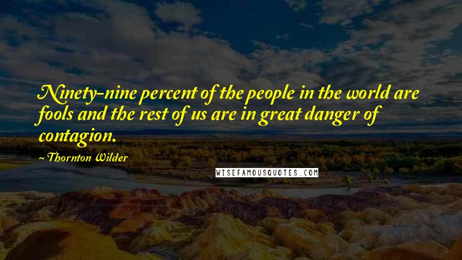 Thornton Wilder Quotes: Ninety-nine percent of the people in the world are fools and the rest of us are in great danger of contagion.