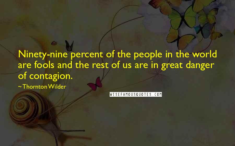 Thornton Wilder Quotes: Ninety-nine percent of the people in the world are fools and the rest of us are in great danger of contagion.