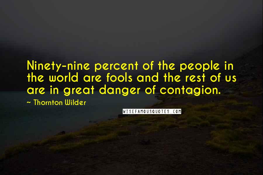 Thornton Wilder Quotes: Ninety-nine percent of the people in the world are fools and the rest of us are in great danger of contagion.