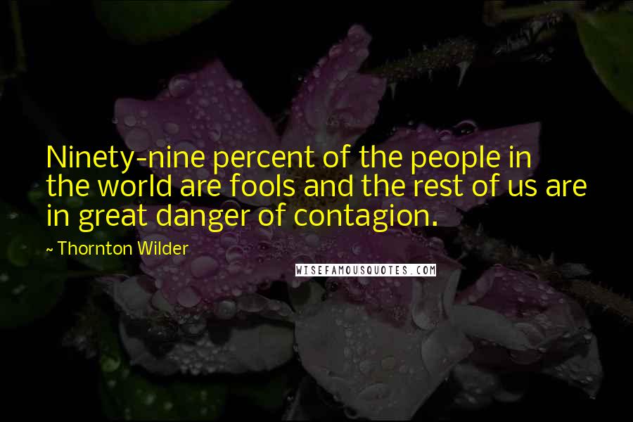 Thornton Wilder Quotes: Ninety-nine percent of the people in the world are fools and the rest of us are in great danger of contagion.