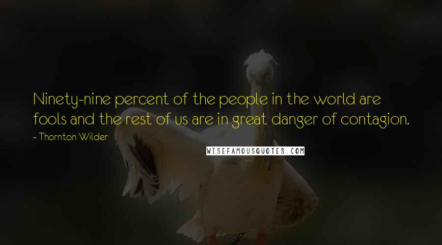 Thornton Wilder Quotes: Ninety-nine percent of the people in the world are fools and the rest of us are in great danger of contagion.