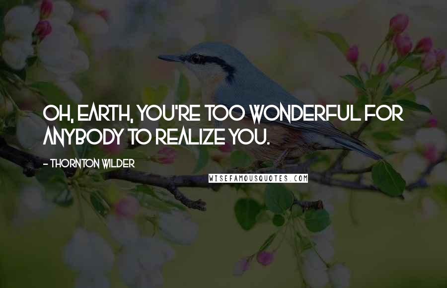 Thornton Wilder Quotes: Oh, earth, you're too wonderful for anybody to realize you.