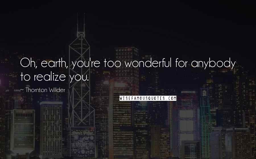 Thornton Wilder Quotes: Oh, earth, you're too wonderful for anybody to realize you.