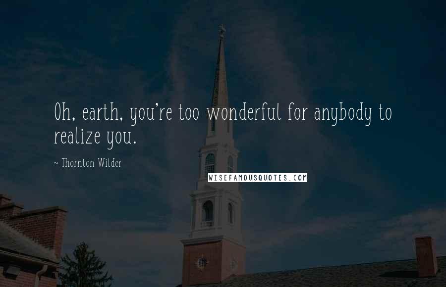 Thornton Wilder Quotes: Oh, earth, you're too wonderful for anybody to realize you.