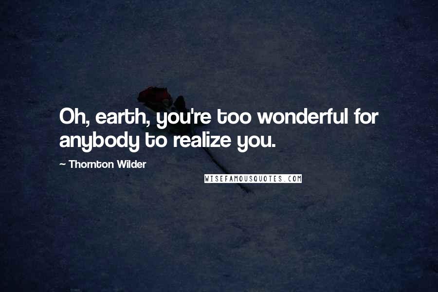 Thornton Wilder Quotes: Oh, earth, you're too wonderful for anybody to realize you.