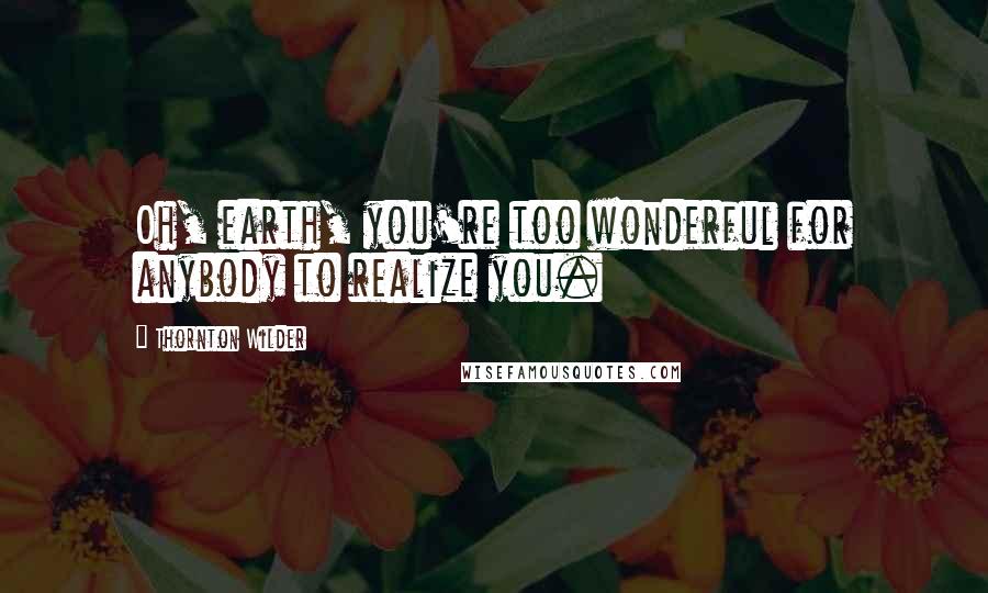 Thornton Wilder Quotes: Oh, earth, you're too wonderful for anybody to realize you.