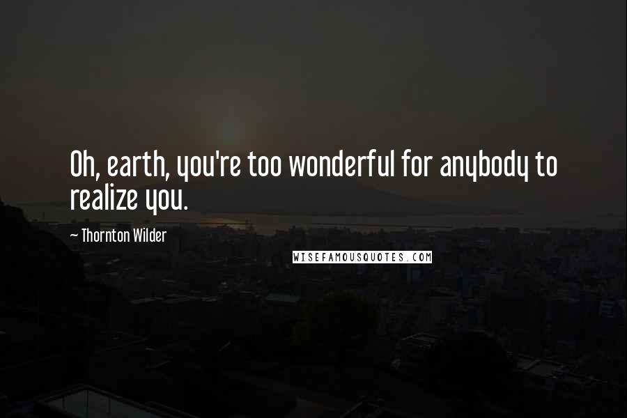 Thornton Wilder Quotes: Oh, earth, you're too wonderful for anybody to realize you.