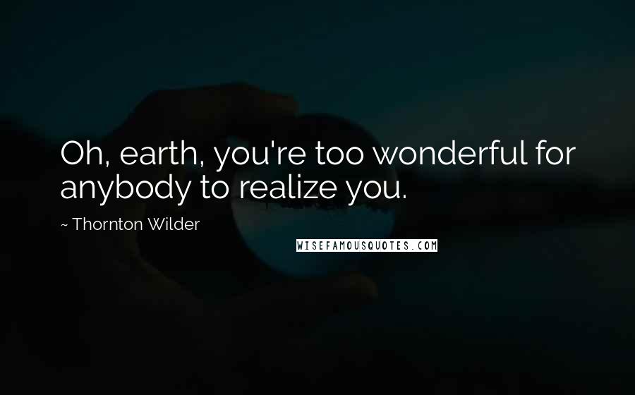 Thornton Wilder Quotes: Oh, earth, you're too wonderful for anybody to realize you.