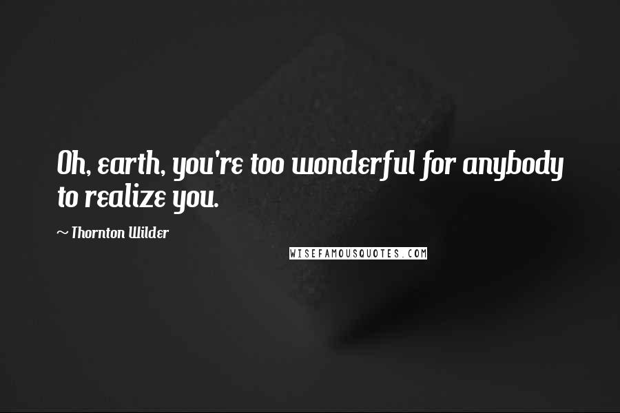 Thornton Wilder Quotes: Oh, earth, you're too wonderful for anybody to realize you.