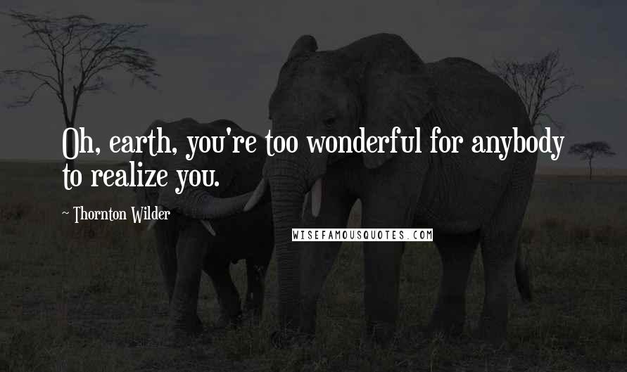 Thornton Wilder Quotes: Oh, earth, you're too wonderful for anybody to realize you.