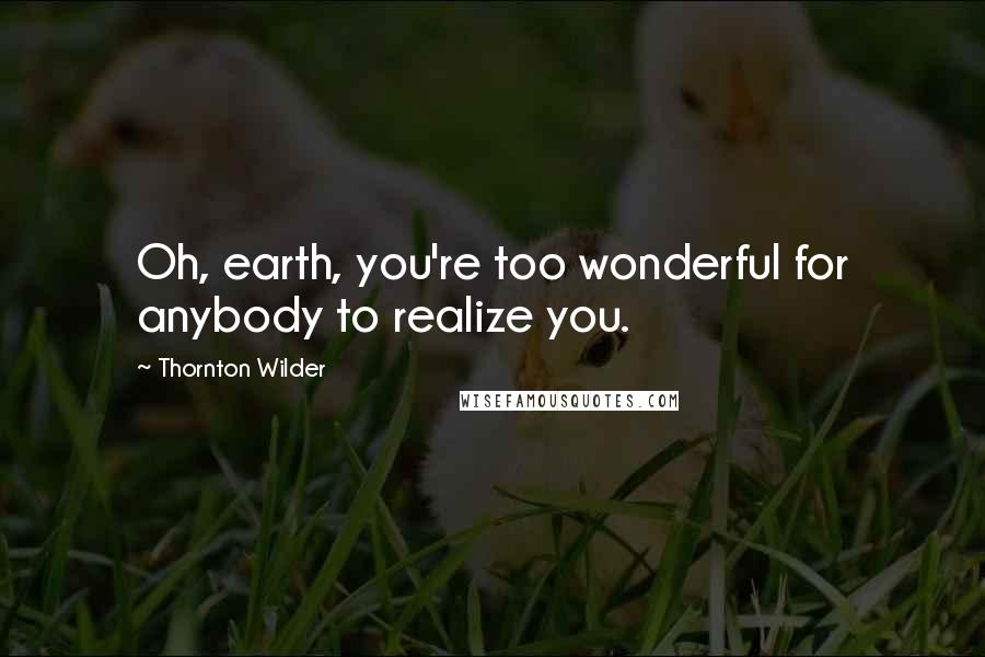 Thornton Wilder Quotes: Oh, earth, you're too wonderful for anybody to realize you.