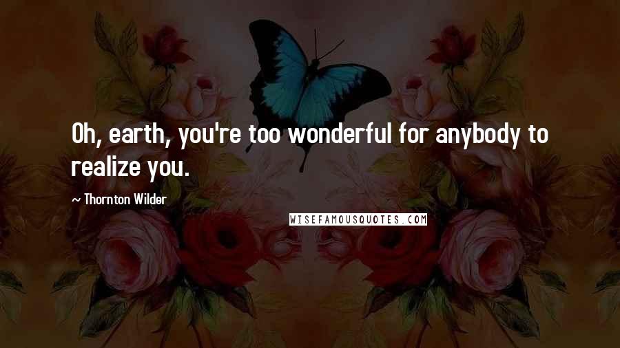 Thornton Wilder Quotes: Oh, earth, you're too wonderful for anybody to realize you.