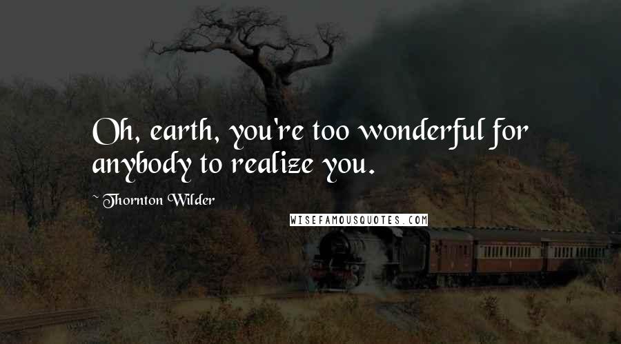 Thornton Wilder Quotes: Oh, earth, you're too wonderful for anybody to realize you.