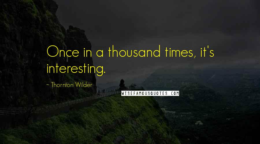 Thornton Wilder Quotes: Once in a thousand times, it's interesting.