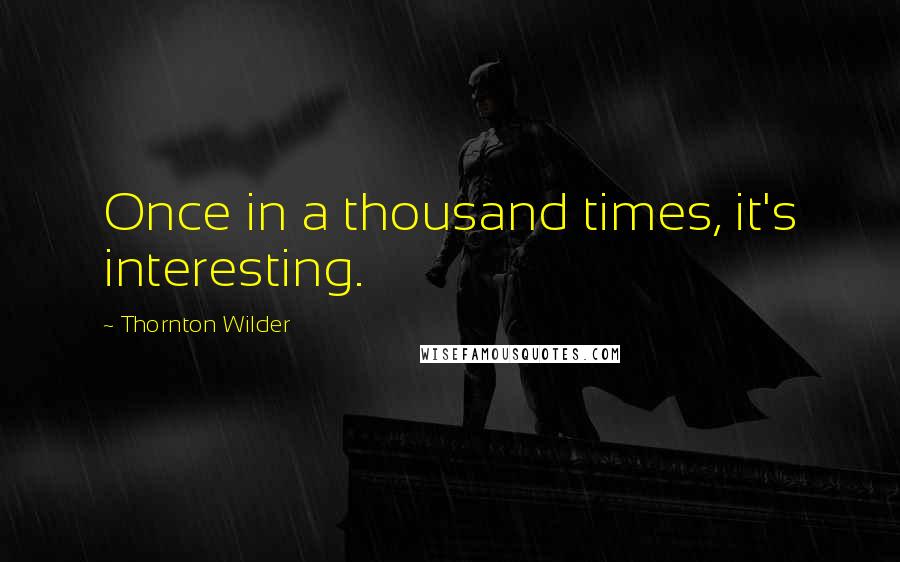 Thornton Wilder Quotes: Once in a thousand times, it's interesting.
