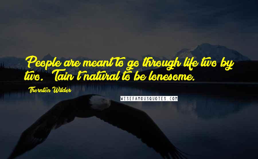 Thornton Wilder Quotes: People are meant to go through life two by two. 'Tain't natural to be lonesome.