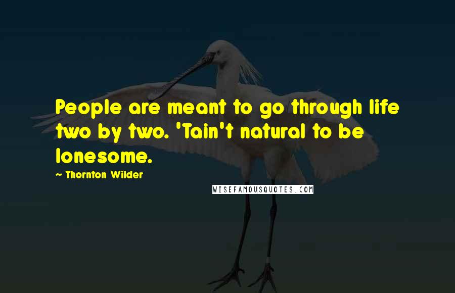 Thornton Wilder Quotes: People are meant to go through life two by two. 'Tain't natural to be lonesome.