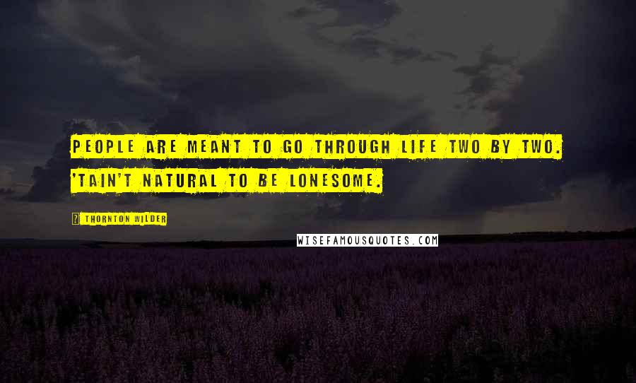 Thornton Wilder Quotes: People are meant to go through life two by two. 'Tain't natural to be lonesome.