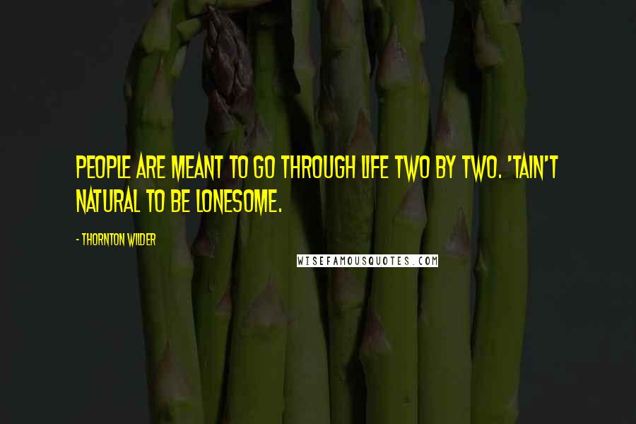 Thornton Wilder Quotes: People are meant to go through life two by two. 'Tain't natural to be lonesome.