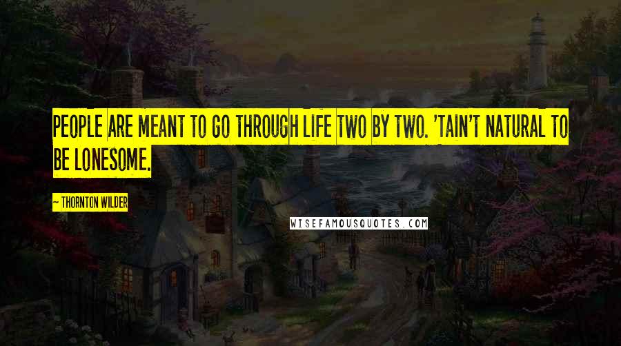 Thornton Wilder Quotes: People are meant to go through life two by two. 'Tain't natural to be lonesome.