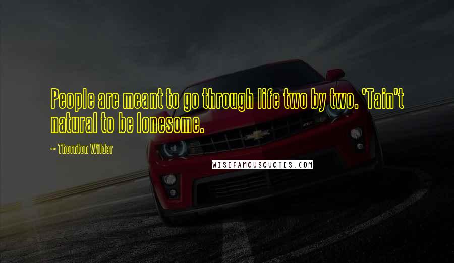 Thornton Wilder Quotes: People are meant to go through life two by two. 'Tain't natural to be lonesome.