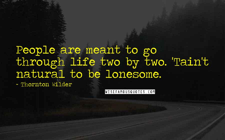 Thornton Wilder Quotes: People are meant to go through life two by two. 'Tain't natural to be lonesome.