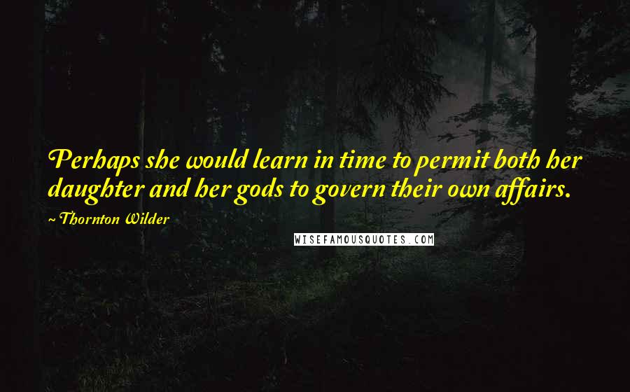 Thornton Wilder Quotes: Perhaps she would learn in time to permit both her daughter and her gods to govern their own affairs.