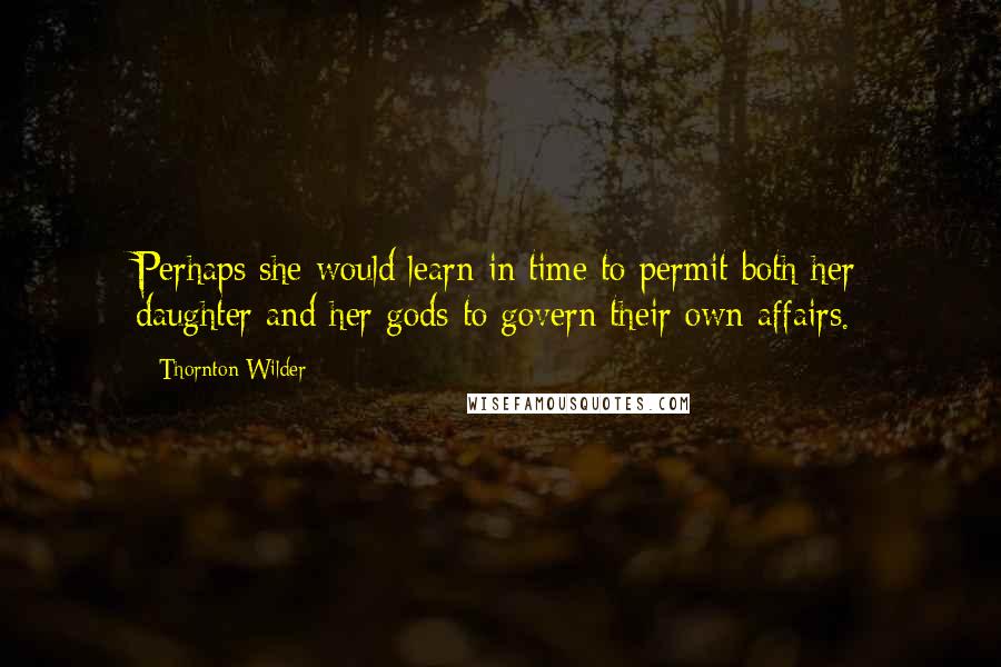 Thornton Wilder Quotes: Perhaps she would learn in time to permit both her daughter and her gods to govern their own affairs.