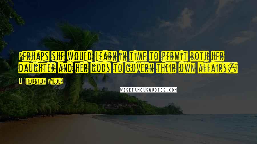 Thornton Wilder Quotes: Perhaps she would learn in time to permit both her daughter and her gods to govern their own affairs.
