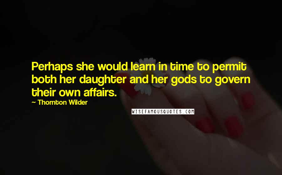 Thornton Wilder Quotes: Perhaps she would learn in time to permit both her daughter and her gods to govern their own affairs.