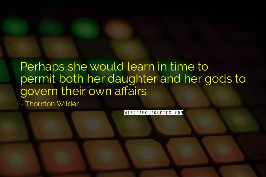 Thornton Wilder Quotes: Perhaps she would learn in time to permit both her daughter and her gods to govern their own affairs.