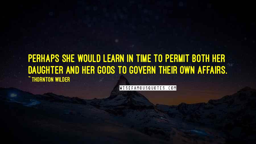 Thornton Wilder Quotes: Perhaps she would learn in time to permit both her daughter and her gods to govern their own affairs.
