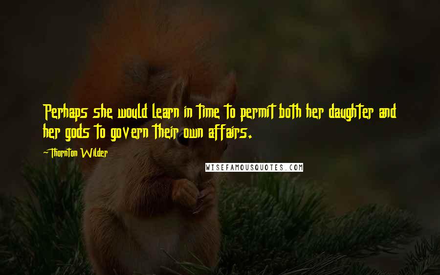 Thornton Wilder Quotes: Perhaps she would learn in time to permit both her daughter and her gods to govern their own affairs.