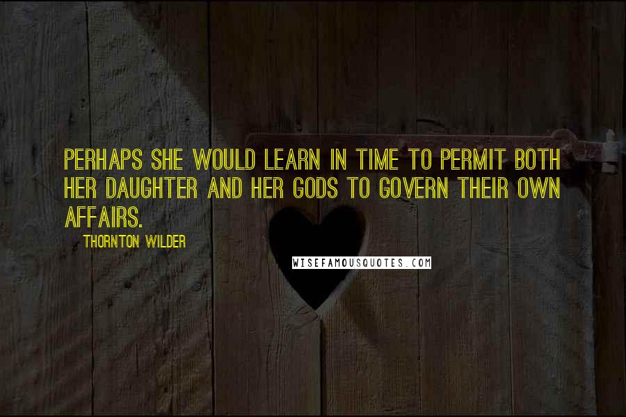 Thornton Wilder Quotes: Perhaps she would learn in time to permit both her daughter and her gods to govern their own affairs.