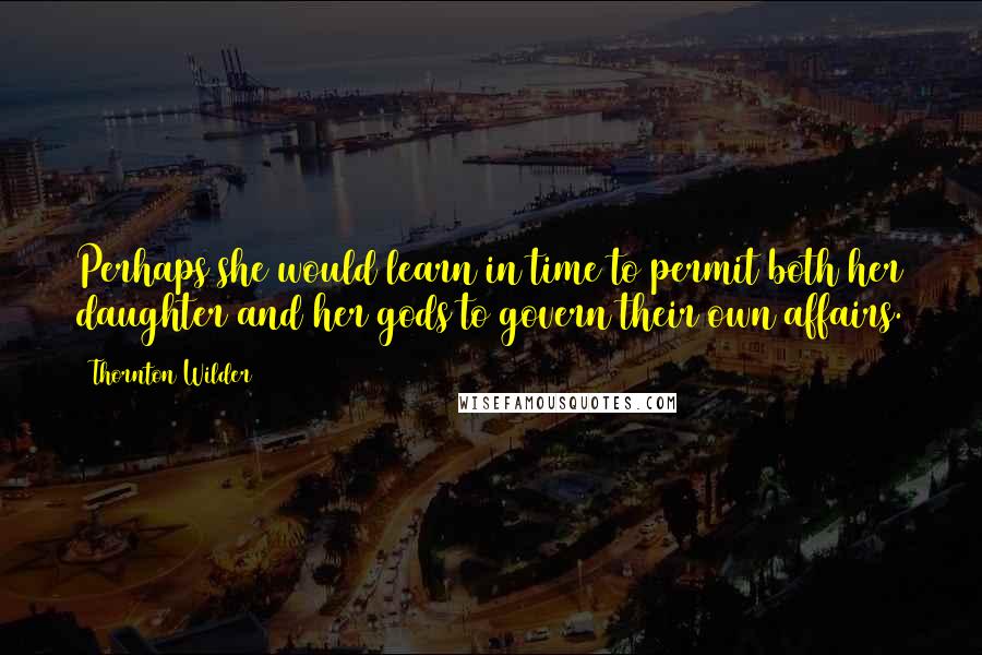 Thornton Wilder Quotes: Perhaps she would learn in time to permit both her daughter and her gods to govern their own affairs.