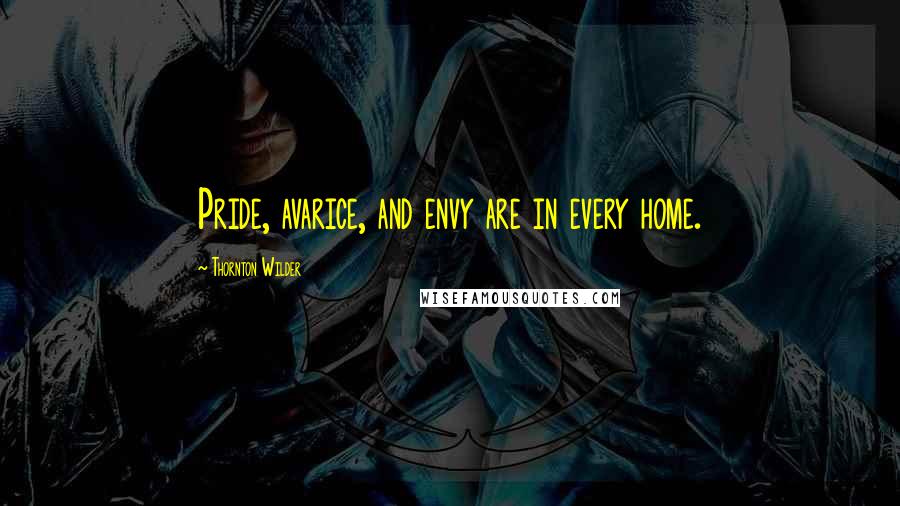 Thornton Wilder Quotes: Pride, avarice, and envy are in every home.