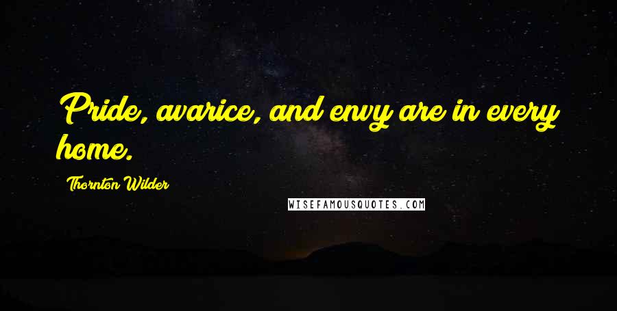 Thornton Wilder Quotes: Pride, avarice, and envy are in every home.