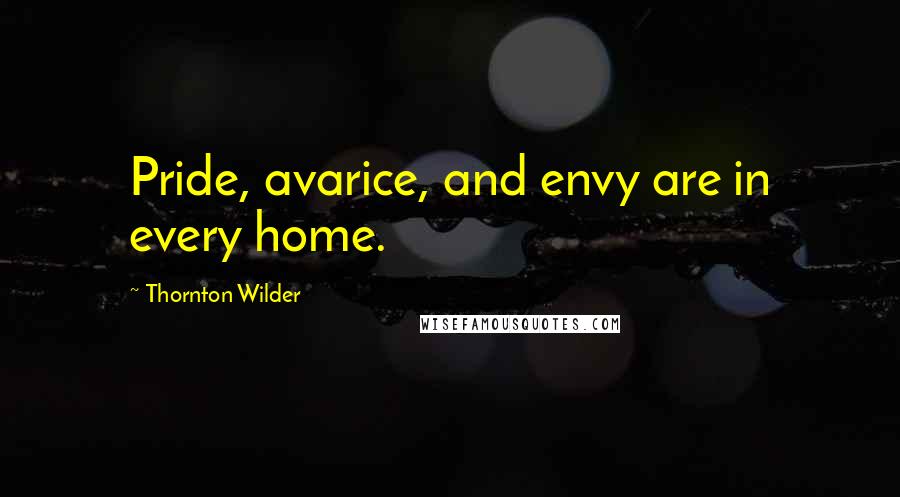 Thornton Wilder Quotes: Pride, avarice, and envy are in every home.