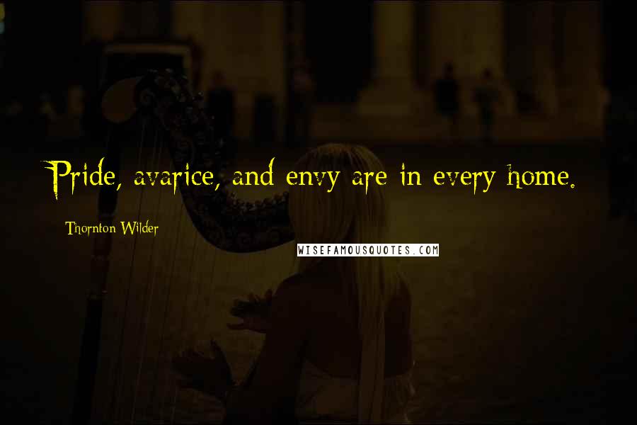 Thornton Wilder Quotes: Pride, avarice, and envy are in every home.